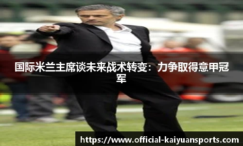 国际米兰主席谈未来战术转变：力争取得意甲冠军